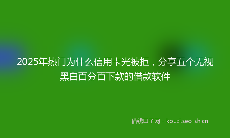 2025年热门为什么信用卡光被拒，分享五个无视黑白百分百下款的借款软件