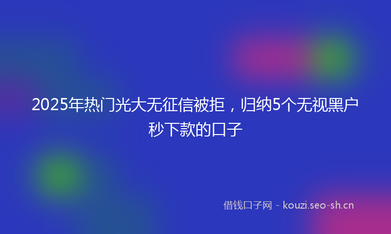 2025年热门光大无征信被拒，归纳5个无视黑户秒下款的口子