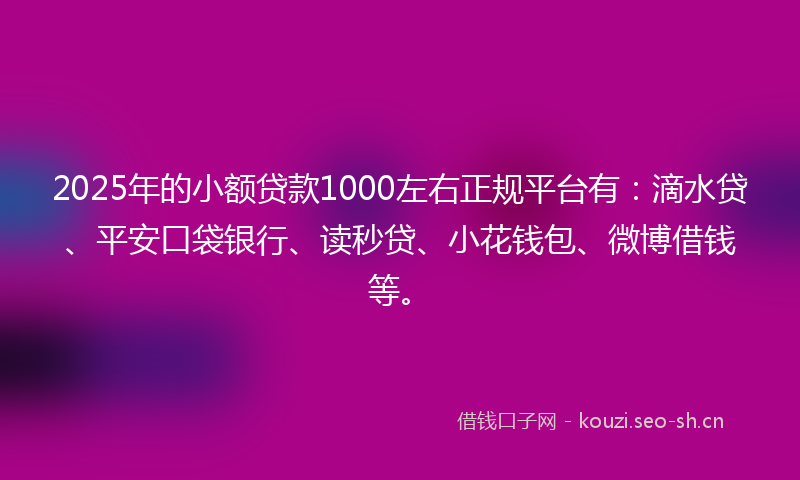 2025年的小额贷款1000左右正规平台有：滴水贷、平安口袋银行、读秒贷、小花钱包、微博借钱等。