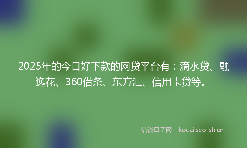 2025年的今日好下款的网贷平台有：滴水贷、融逸花、360借条、东方汇、信用卡贷等。