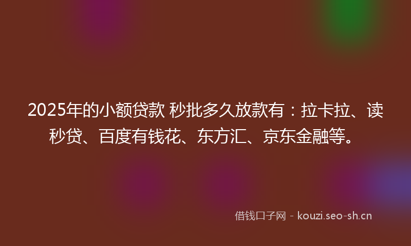 2025年的小额贷款 秒批多久放款有：拉卡拉、读秒贷、百度有钱花、东方汇、京东金融等。