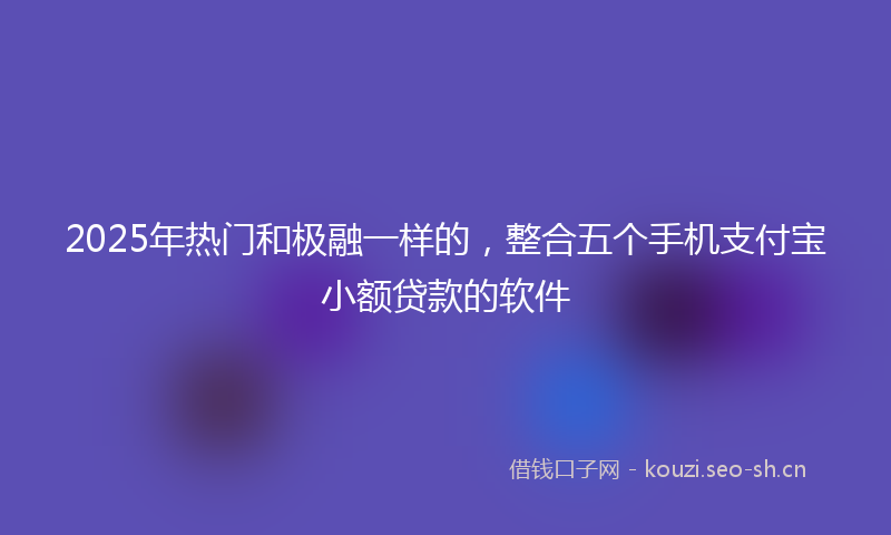 2025年热门和极融一样的，整合五个手机支付宝小额贷款的软件