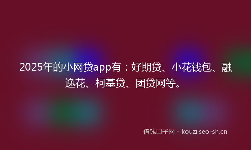 2025年的小网贷app有：好期贷、小花钱包、融逸花、柯基贷、团贷网等。