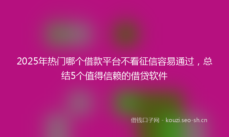 2025年热门哪个借款平台不看征信容易通过，总结5个值得信赖的借贷软件