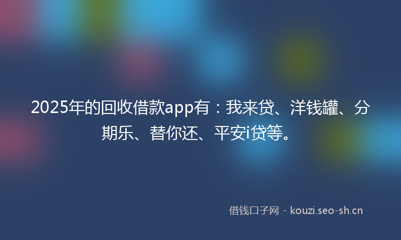 2025年的回收借款app有：我来贷、洋钱罐、分期乐、替你还、平安i贷等。