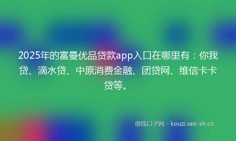 2025年的富曼优品贷款app入口在哪里有：你我贷、滴水贷、中原消费金融、团贷网、维信卡卡贷等。