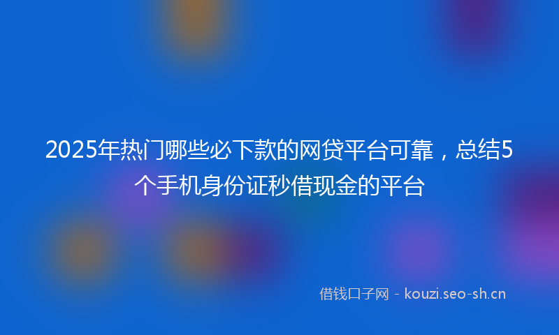2025年热门哪些必下款的网贷平台可靠，总结5个手机身份证秒借现金的平台