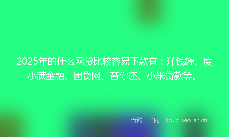 2025年的什么网贷比较容易下款有：洋钱罐、度小满金融、团贷网、替你还、小米贷款等。