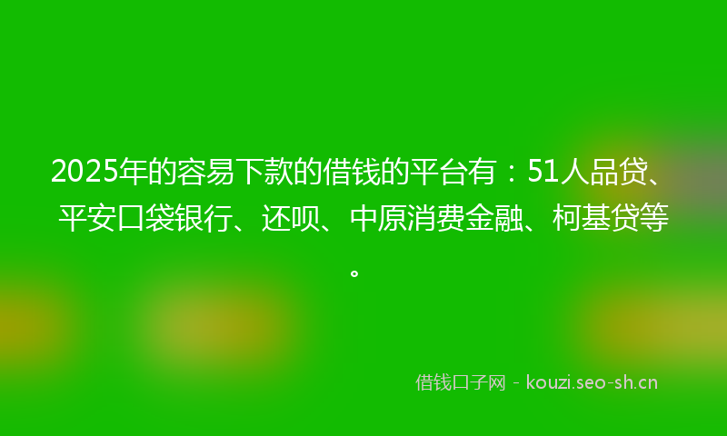 2025年的容易下款的借钱的平台有：51人品贷、平安口袋银行、还呗、中原消费金融、柯基贷等。