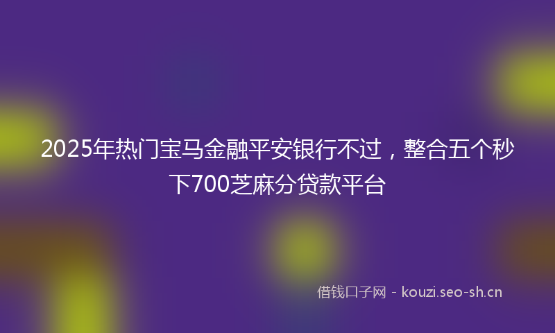 2025年热门宝马金融平安银行不过，整合五个秒下700芝麻分贷款平台