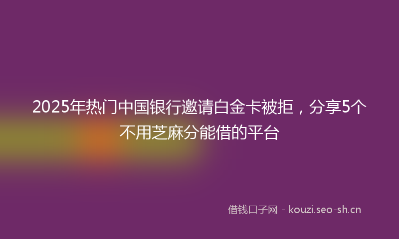 2025年热门中国银行邀请白金卡被拒，分享5个不用芝麻分能借的平台