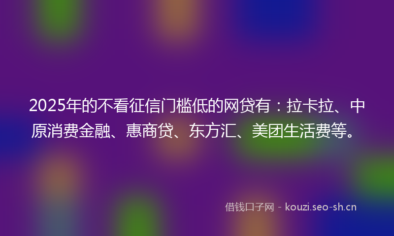2025年的不看征信门槛低的网贷有：拉卡拉、中原消费金融、惠商贷、东方汇、美团生活费等。