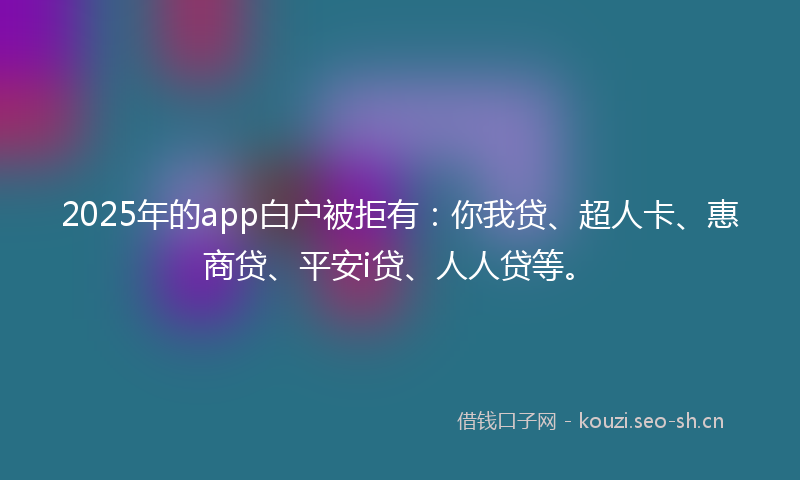 2025年的app白户被拒有：你我贷、超人卡、惠商贷、平安i贷、人人贷等。