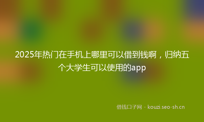 2025年热门在手机上哪里可以借到钱啊，归纳五个大学生可以使用的app
