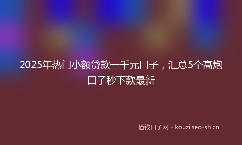 2025年热门小额贷款一千元口子，汇总5个高炮口子秒下款最新