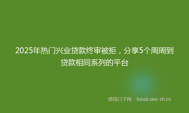 2025年热门兴业贷款终审被拒，分享5个周周到贷款相同系列的平台
