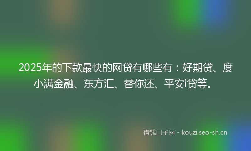 2025年的下款最快的网贷有哪些有：好期贷、度小满金融、东方汇、替你还、平安i贷等。