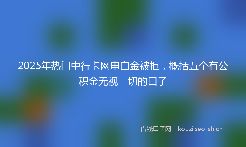 2025年热门中行卡网申白金被拒，概括五个有公积金无视一切的口子