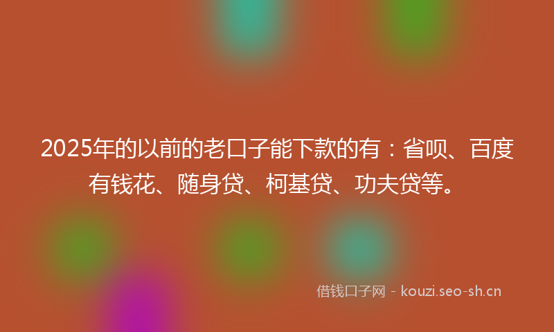 2025年的以前的老口子能下款的有：省呗、百度有钱花、随身贷、柯基贷、功夫贷等。