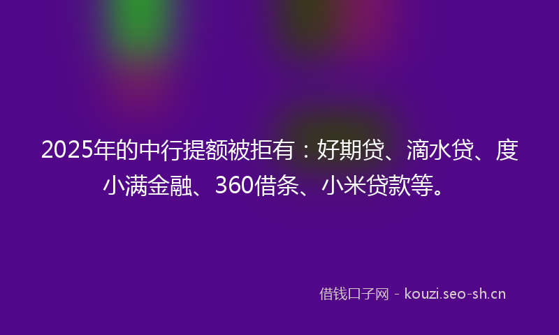 2025年的中行提额被拒有：好期贷、滴水贷、度小满金融、360借条、小米贷款等。