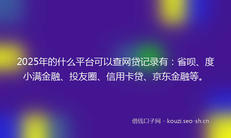 2025年的什么平台可以查网贷记录有：省呗、度小满金融、投友圈、信用卡贷、京东金融等。