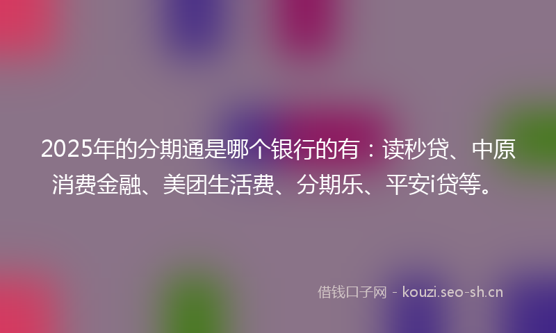 2025年的分期通是哪个银行的有：读秒贷、中原消费金融、美团生活费、分期乐、平安i贷等。
