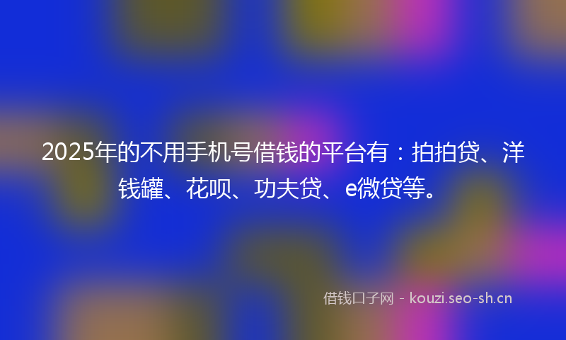2025年的不用手机号借钱的平台有：拍拍贷、洋钱罐、花呗、功夫贷、e微贷等。