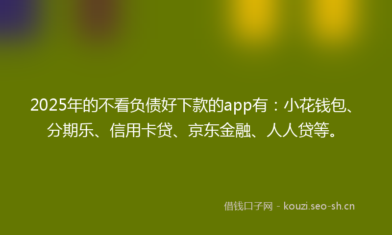 2025年的不看负债好下款的app有：小花钱包、分期乐、信用卡贷、京东金融、人人贷等。