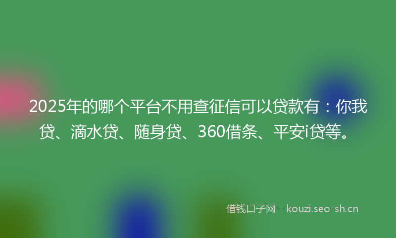 2025年的哪个平台不用查征信可以贷款有：你我贷、滴水贷、随身贷、360借条、平安i贷等。