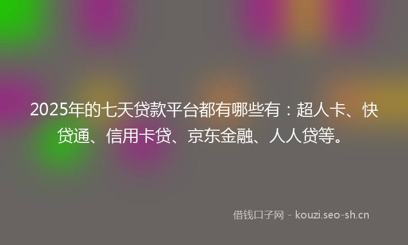 2025年的七天贷款平台都有哪些有：超人卡、快贷通、信用卡贷、京东金融、人人贷等。