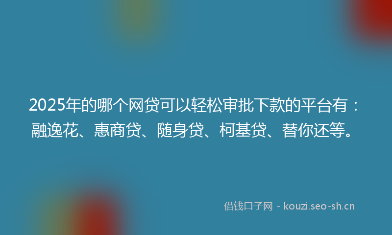 2025年的哪个网贷可以轻松审批下款的平台有：融逸花、惠商贷、随身贷、柯基贷、替你还等。