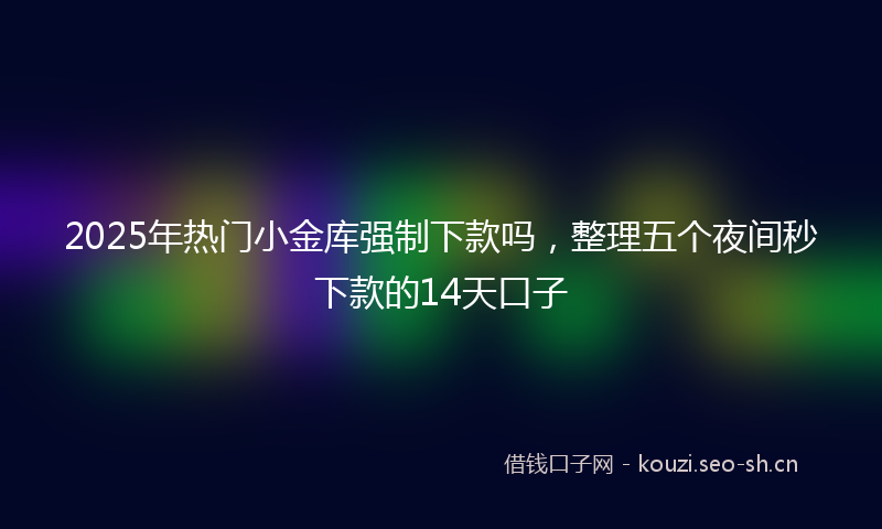 2025年热门小金库强制下款吗，整理五个夜间秒下款的14天口子