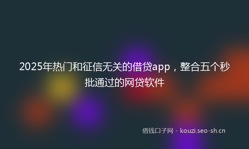2025年热门和征信无关的借贷app，整合五个秒批通过的网贷软件