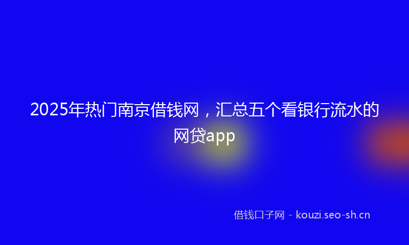 2025年热门南京借钱网，汇总五个看银行流水的网贷app