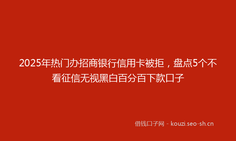 2025年热门办招商银行信用卡被拒，盘点5个不看征信无视黑白百分百下款口子