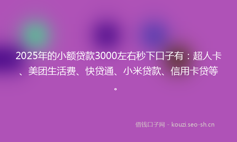 2025年的小额贷款3000左右秒下口子有：超人卡、美团生活费、快贷通、小米贷款、信用卡贷等。