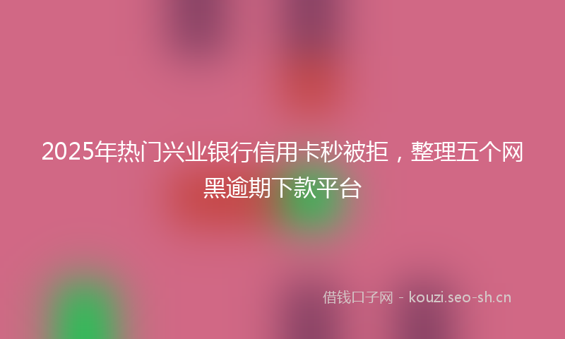 2025年热门兴业银行信用卡秒被拒，整理五个网黑逾期下款平台