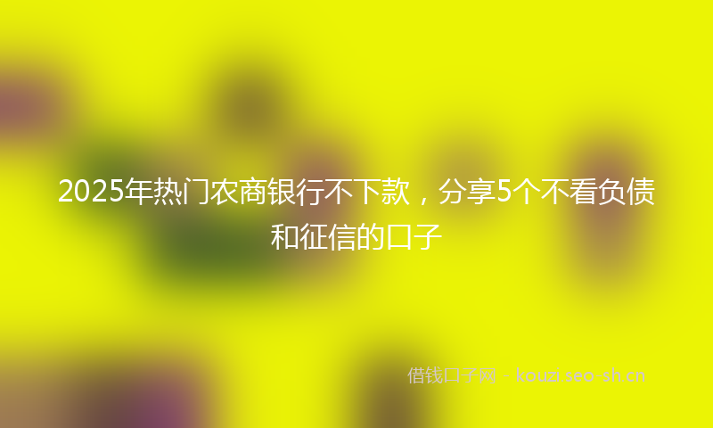 2025年热门农商银行不下款，分享5个不看负债和征信的口子