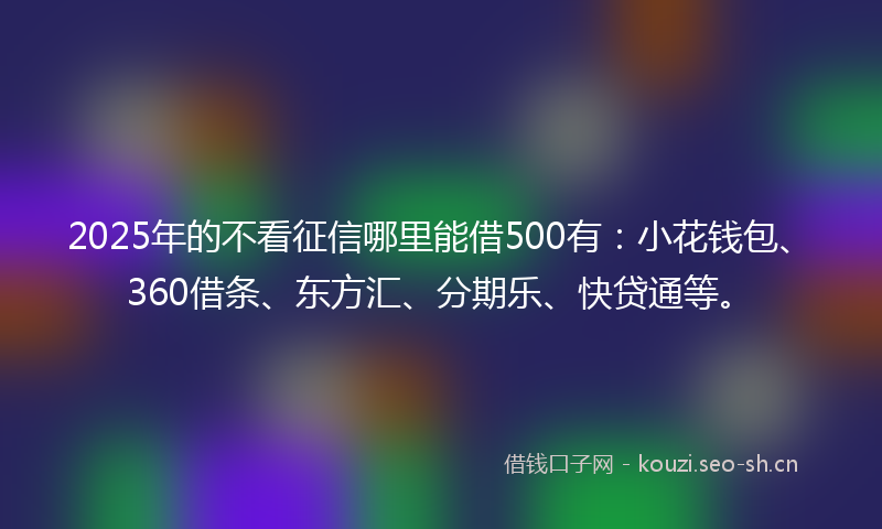 2025年的不看征信哪里能借500有：小花钱包、360借条、东方汇、分期乐、快贷通等。