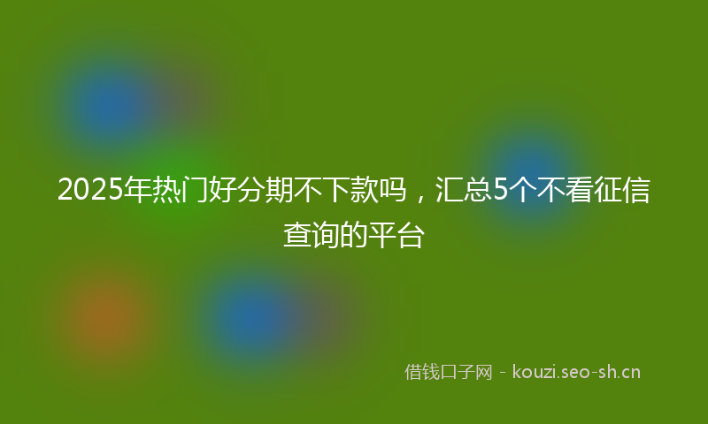 2025年热门好分期不下款吗,汇总5个不看征信查询的平台