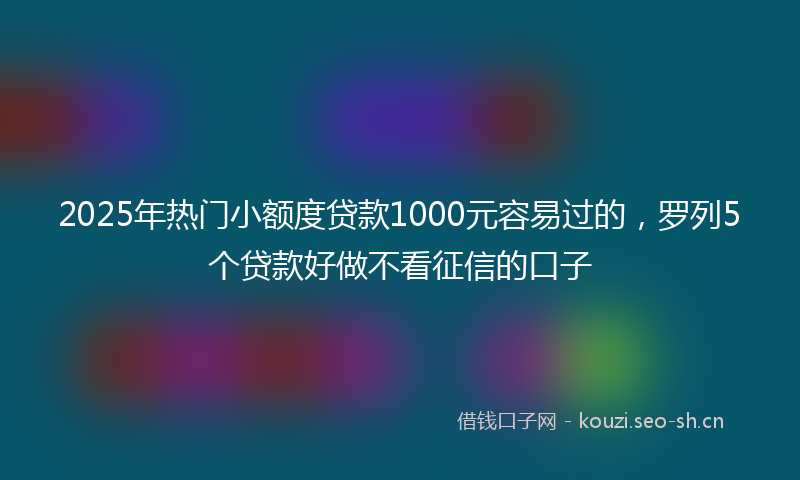 2025年热门小额度贷款1000元容易过的,罗列5个贷款好做不看征信的口子