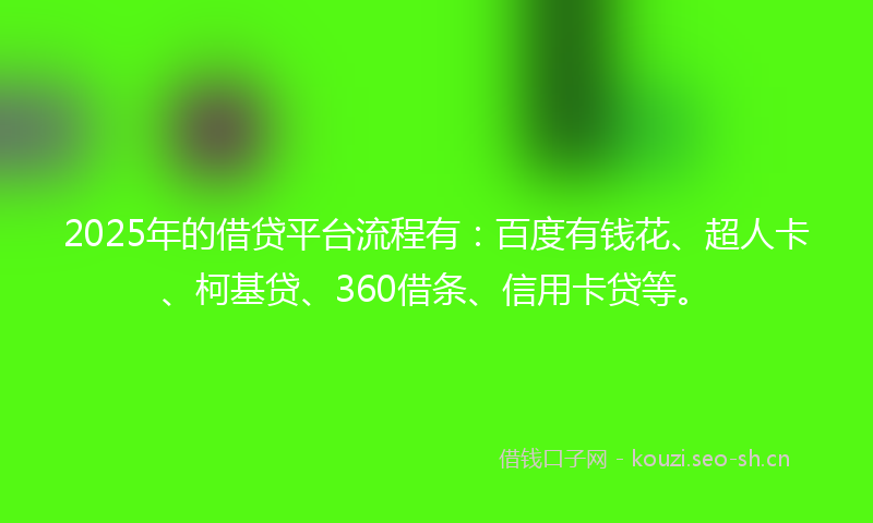 2025年的借贷平台流程有:百度有钱花、超人卡、柯基贷、360借条、信用卡贷等。