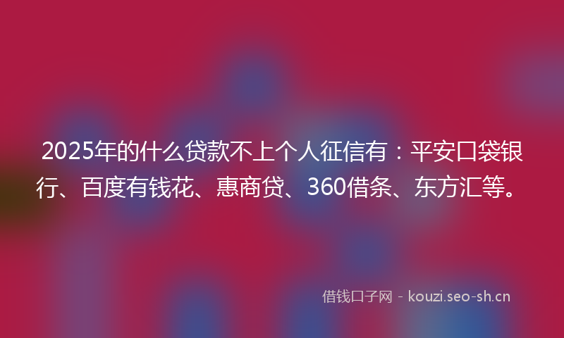 2025年的什么贷款不上个人征信有：平安口袋银行、百度有钱花、惠商贷、360借条、东方汇等。