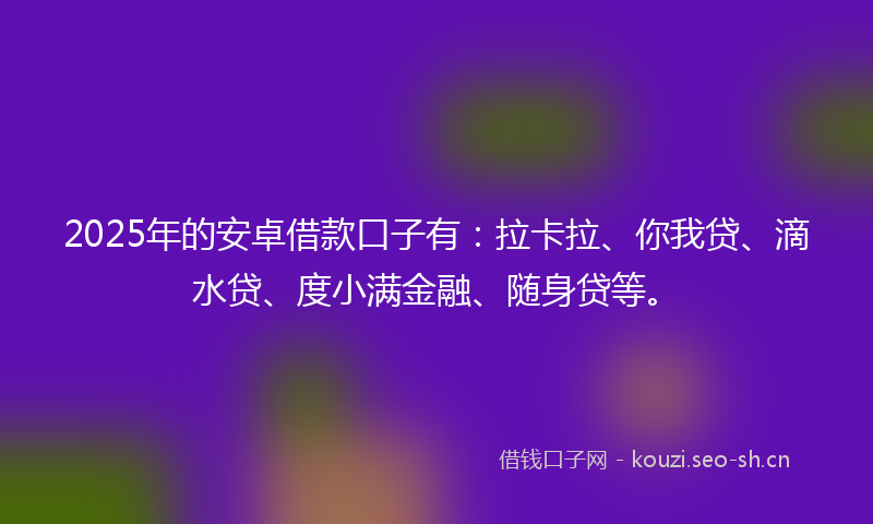2025年的安卓借款口子有:拉卡拉、你我贷、滴水贷、度小满金融、随身贷等。
