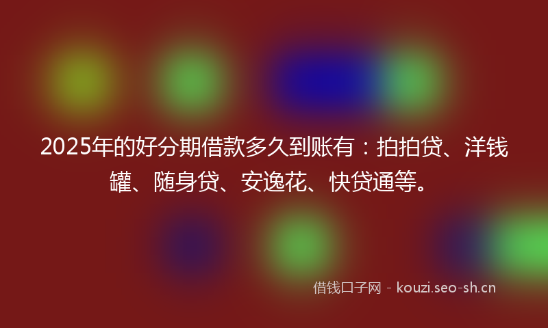 2025年的好分期借款多久到账有：拍拍贷、洋钱罐、随身贷、安逸花、快贷通等。