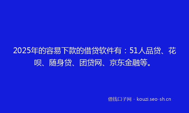 2025年的容易下款的借贷软件有：51人品贷、花呗、随身贷、团贷网、京东金融等。