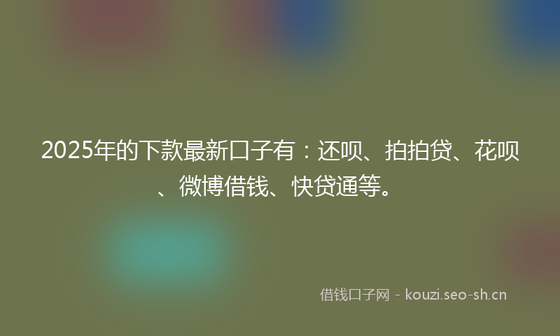 2025年的下款最新口子有：还呗、拍拍贷、花呗、微博借钱、快贷通等。