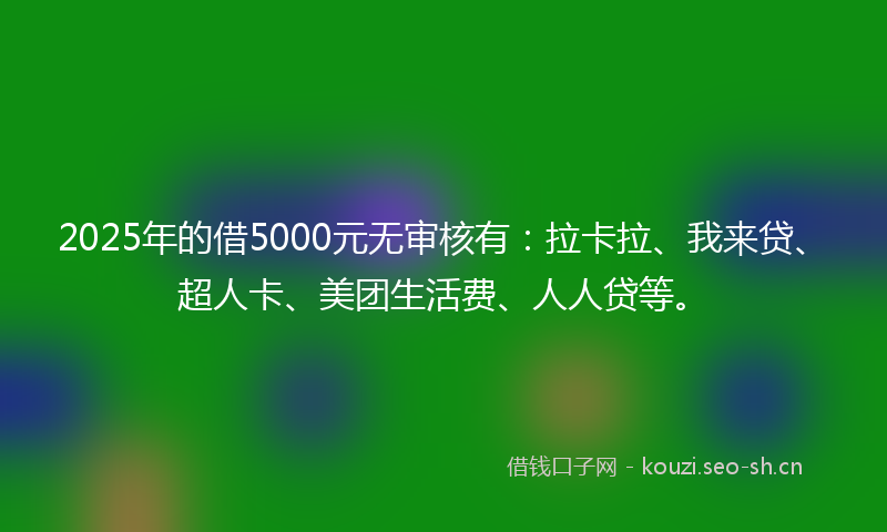 2025年的借5000元无审核有：拉卡拉、我来贷、超人卡、美团生活费、人人贷等。