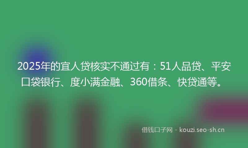 2025年的宜人贷核实不通过有：51人品贷、平安口袋银行、度小满金融、360借条、快贷通等。