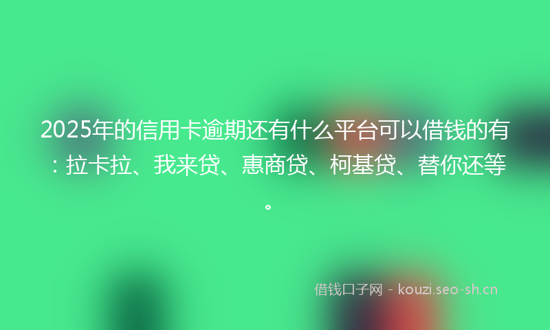2025年的信用卡逾期还有什么平台可以借钱的有：拉卡拉、我来贷、惠商贷、柯基贷、替你还等。